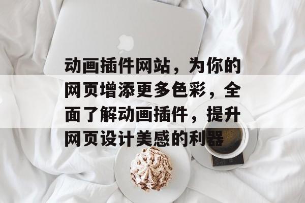 动画插件网站,为你的网页增添更多色彩,全面了解动画插件,提升网页设计美感的利器 动画插件网站,为你的网页增添更多色彩,全面了解动画插件,提升网页设计美感的利器