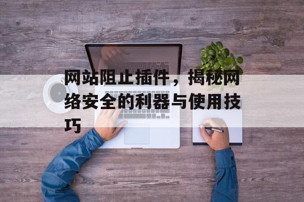 网站阻止插件，揭秘网络安全的利器与使用技巧