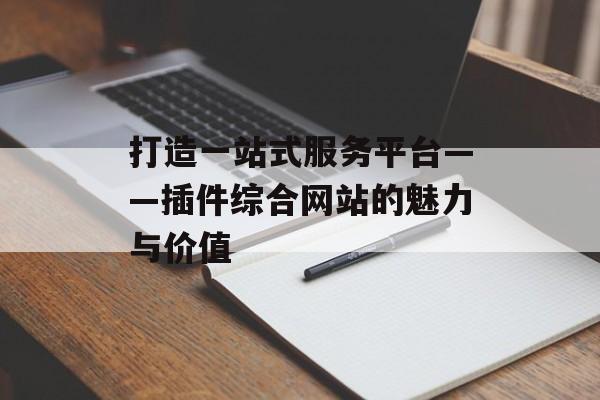 打造一站式服务平台——插件综合网站的魅力与价值 打造一站式服务平台——插件综合网站的魅力与价值