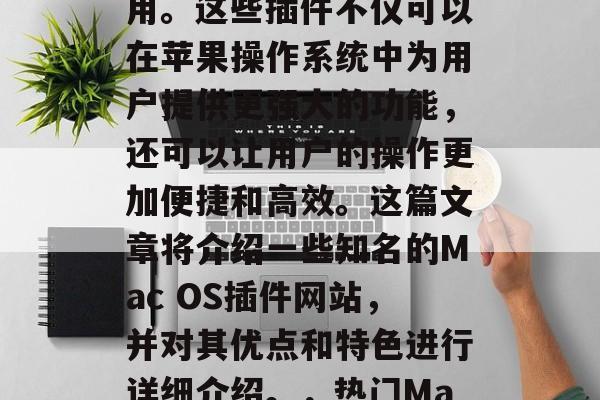 在Apple Mac OS系统中,有很多第三方插件程序可供使用。这些插件不仅可以在苹果操作系统中为用户提供更强大的功能,还可以让用户的操作更加便捷和高效。这篇文章将介绍一些知名的Mac OS插件网站,并对其优点和特色进行详细介绍。,热门Mac OS插件网站推荐,强大功能与用户体验的完美结合 在Apple Mac OS系统中,有很多第三方插件程序可供使用。这些插件不仅可以在苹果操作系统中为用户提供更强大的功能,还可以让用户的操作更加便捷和高效。这篇文章将介绍一些知名的Mac OS插件网站,并对其优点和特色进行详细介绍。,热门Mac OS插件网站推荐,强大功能与用户体验的完美结合