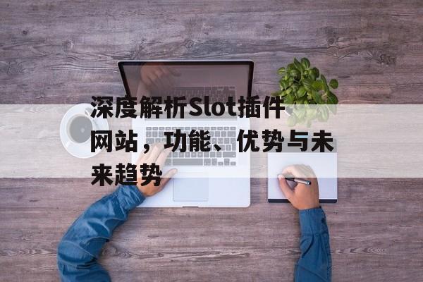 深度解析Slot插件网站，功能、优势与未来趋势