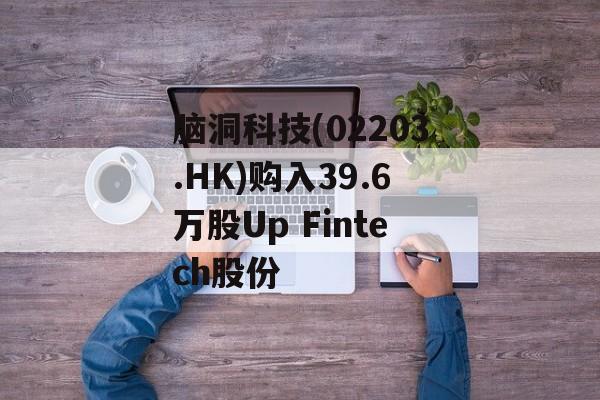 脑洞科技(02203.HK)购入39.6万股Up Fintech股份 脑洞科技(02203.HK)购入39.6万股Up Fintech股份