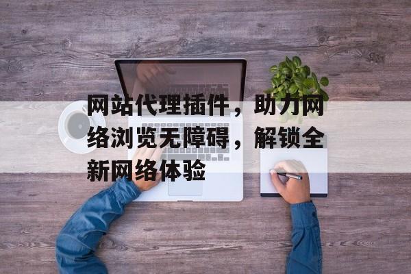 网站代理插件，助力网络浏览无障碍，解锁全新网络体验