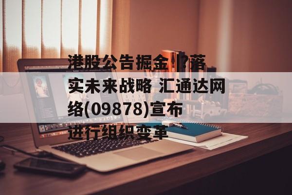 港股公告掘金 |?落实未来战略 汇通达网络(09878)宣布进行组织变革