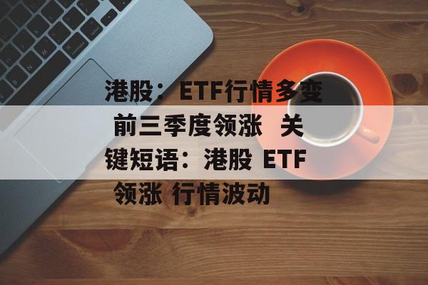 港股:ETF行情多变 前三季度领涨 关键短语:港股 ETF 领涨 行情波动 港股:ETF行情多变 前三季度领涨 关键短语:港股 ETF 领涨 行情波动