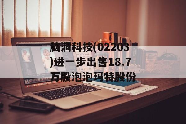 脑洞科技(02203)进一步出售18.7万股泡泡玛特股份 脑洞科技(02203)进一步出售18.7万股泡泡玛特股份