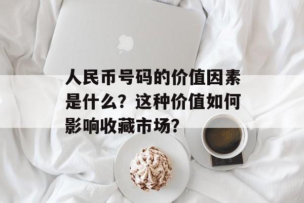 人民币号码的价值因素是什么?这种价值如何影响收藏市场? 人民币号码的价值因素是什么?这种价值如何影响收藏市场?