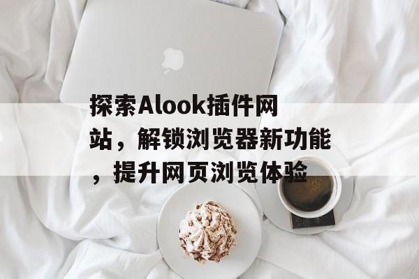探索Alook插件网站，解锁浏览器新功能，提升网页浏览体验