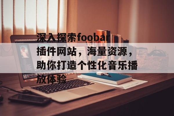 深入探索foobar插件网站，海量资源，助你打造个性化音乐播放体验