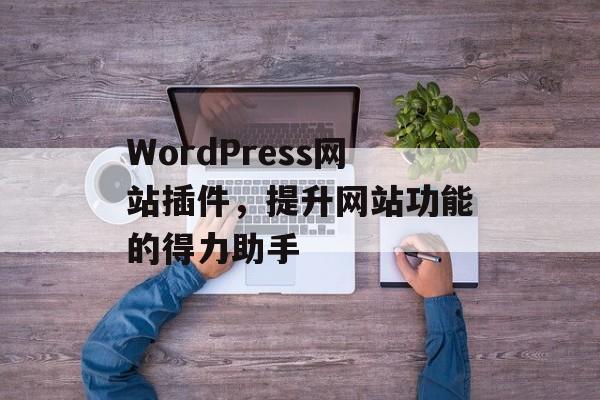 WordPress网站插件，提升网站功能的得力助手