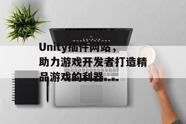 Unity插件网站，助力游戏开发者打造精品游戏的利器