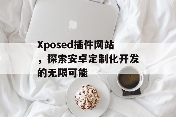 Xposed插件网站,探索安卓定制化开发的无限可能 Xposed插件网站,探索安卓定制化开发的无限可能