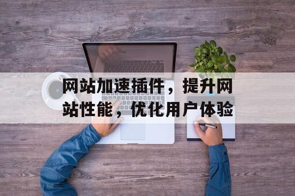 网站加速插件,提升网站性能,优化用户体验 网站加速插件,提升网站性能,优化用户体验