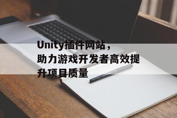 Unity插件网站,助力游戏开发者高效提升项目质量 Unity插件网站,助力游戏开发者高效提升项目质量