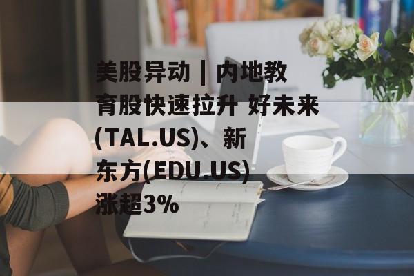 美股异动 | 内地教育股快速拉升 好未来(TAL.US)、新东方(EDU.US)涨超3% 美股异动 | 内地教育股快速拉升 好未来(TAL.US)、新东方(EDU.US)涨超3%