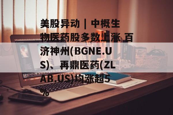 美股异动 | 中概生物医药股多数上涨 百济神州(BGNE.US)、再鼎医药(ZLAB.US)均涨超5%