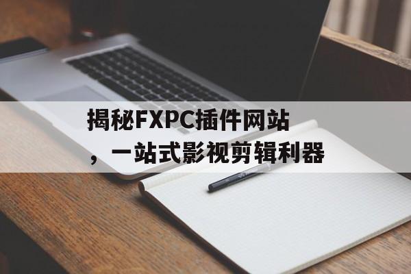 揭秘FXPC插件网站,一站式影视剪辑利器 揭秘FXPC插件网站,一站式影视剪辑利器