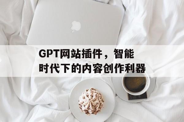 GPT网站插件，智能时代下的内容创作利器