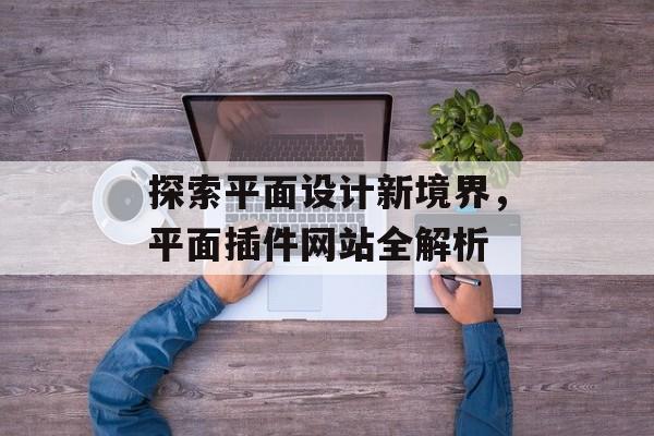 探索平面设计新境界,平面插件网站全解析 探索平面设计新境界,平面插件网站全解析