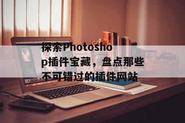 探索Photoshop插件宝藏，盘点那些不可错过的插件网站