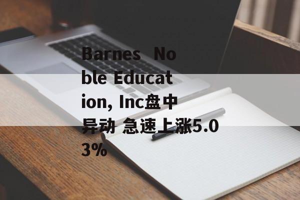 Barnes  Noble Education, Inc盘中异动 急速上涨5.03% Barnes  Noble Education, Inc盘中异动 急速上涨5.03%