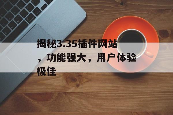 揭秘3.35插件网站，功能强大，用户体验极佳