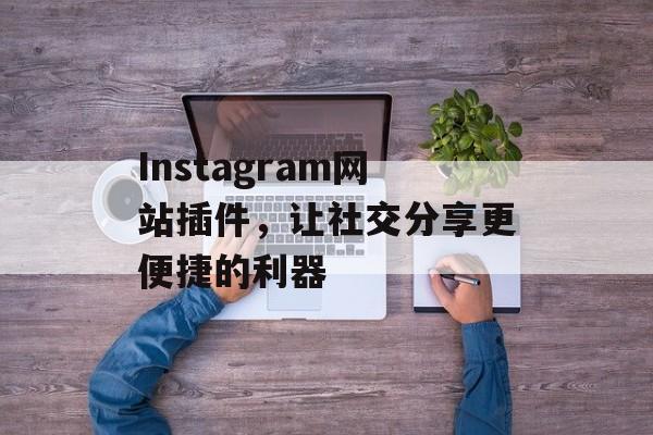 Instagram网站插件，让社交分享更便捷的利器