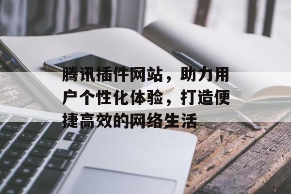 腾讯插件网站，助力用户个性化体验，打造便捷高效的网络生活