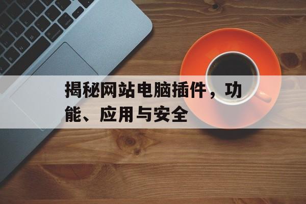 揭秘网站电脑插件,功能、应用与安全 揭秘网站电脑插件,功能、应用与安全