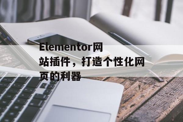 Elementor网站插件,打造个性化网页的利器 Elementor网站插件,打造个性化网页的利器