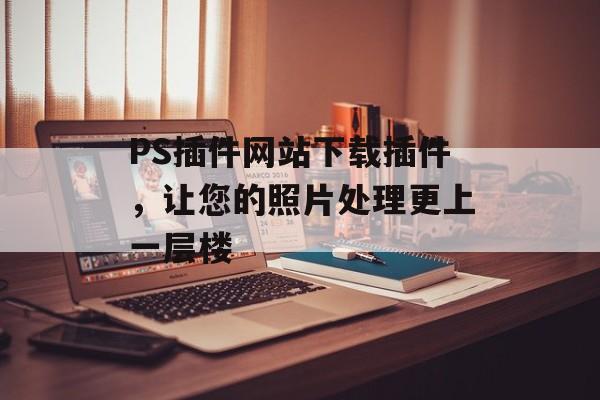 PS插件网站下载插件,让您的照片处理更上一层楼 PS插件网站下载插件,让您的照片处理更上一层楼