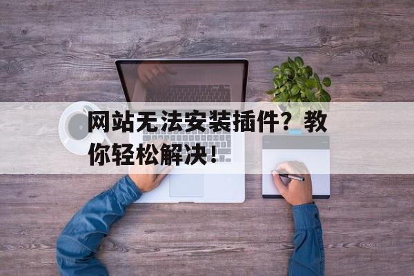 网站无法安装插件？教你轻松解决！