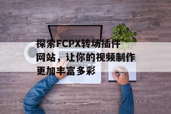 探索FCPX转场插件网站,让你的视频制作更加丰富多彩 探索FCPX转场插件网站,让你的视频制作更加丰富多彩