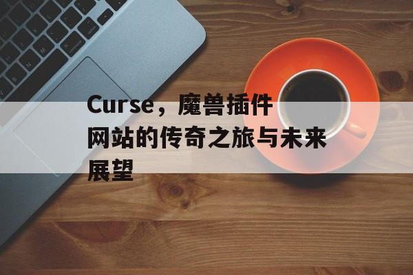 Curse，魔兽插件网站的传奇之旅与未来展望