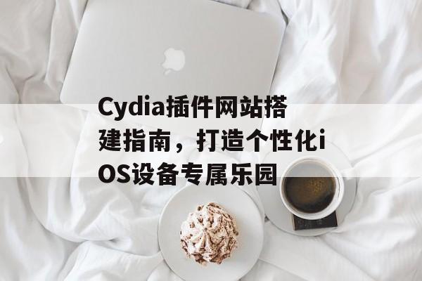 Cydia插件网站搭建指南，打造个性化iOS设备专属乐园