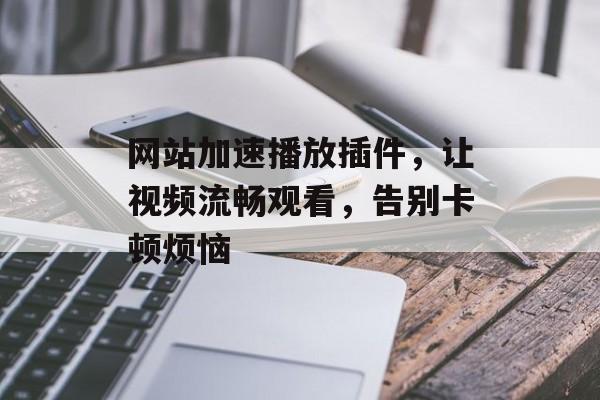 网站加速播放插件,让视频流畅观看,告别卡顿烦恼 网站加速播放插件,让视频流畅观看,告别卡顿烦恼