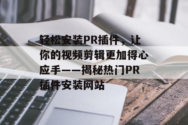 轻松安装PR插件，让你的视频剪辑更加得心应手——揭秘热门PR插件安装网站
