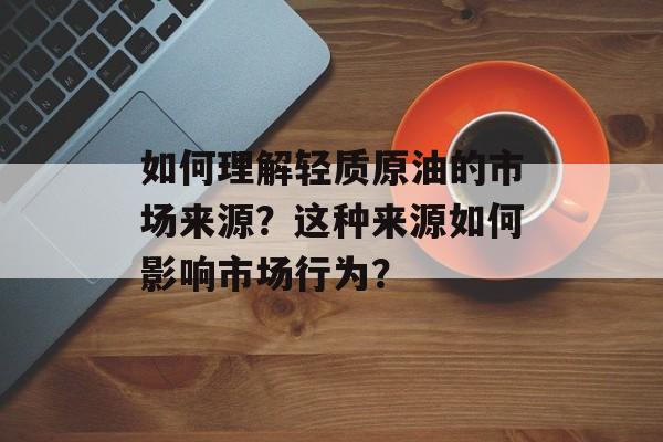 如何理解轻质原油的市场来源?这种来源如何影响市场行为? 如何理解轻质原油的市场来源?这种来源如何影响市场行为?