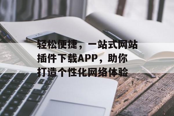 轻松便捷，一站式网站插件下载APP，助你打造个性化网络体验