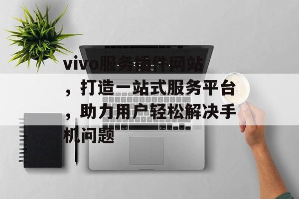 vivo服务插件网站，打造一站式服务平台，助力用户轻松解决手机问题