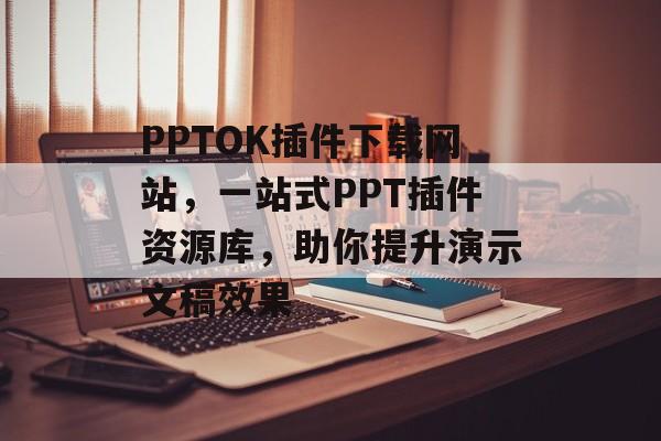 PPTOK插件下载网站，一站式PPT插件资源库，助你提升演示文稿效果