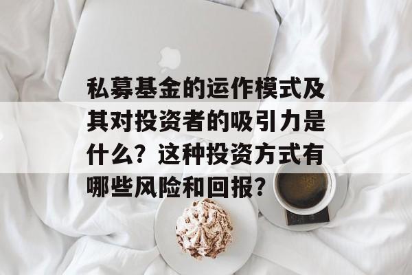 私募基金的运作模式及其对投资者的吸引力是什么？这种投资方式有哪些风险和回报？