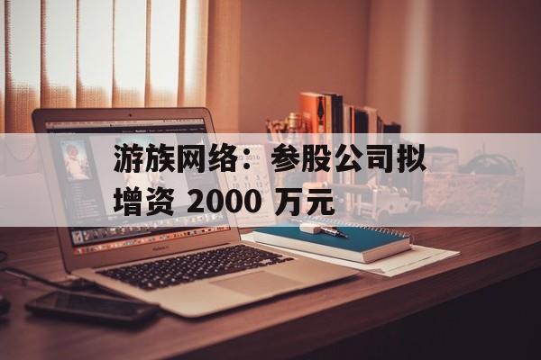 游族网络：参股公司拟增资 2000 万元