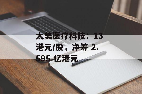 太美医疗科技:13 港元/股,净筹 2.595 亿港元 太美医疗科技:13 港元/股,净筹 2.595 亿港元