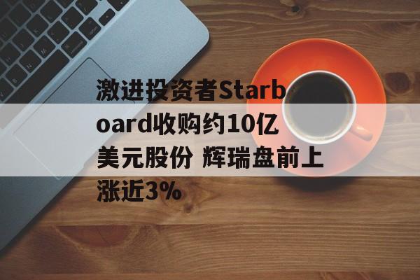 激进投资者Starboard收购约10亿美元股份 辉瑞盘前上涨近3%