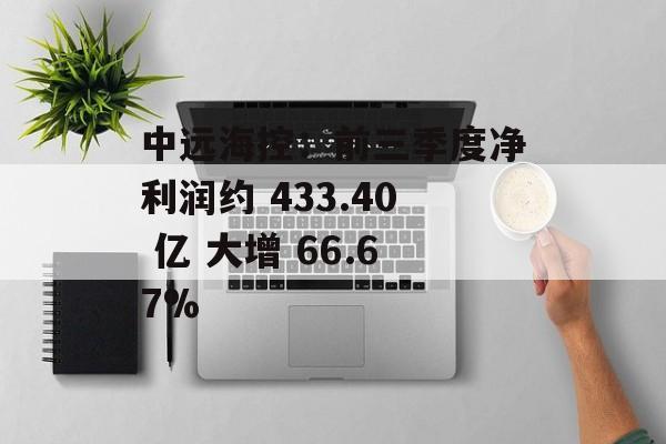 中远海控：前三季度净利润约 433.40 亿 大增 66.67%