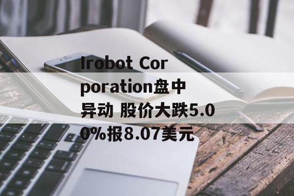 Irobot Corporation盘中异动 股价大跌5.00%报8.07美元