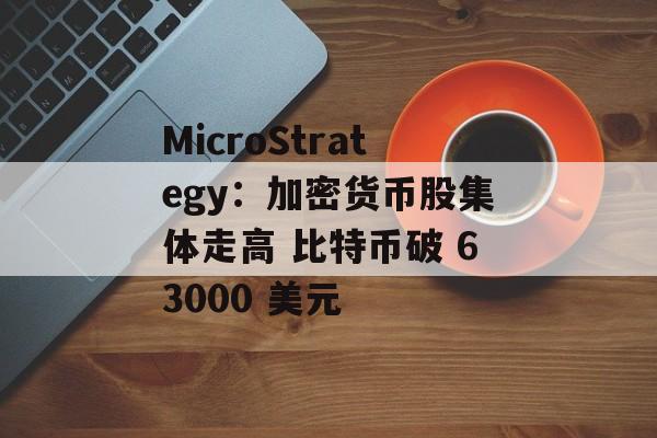 MicroStrategy:加密货币股集体走高 比特币破 63000 美元 MicroStrategy:加密货币股集体走高 比特币破 63000 美元