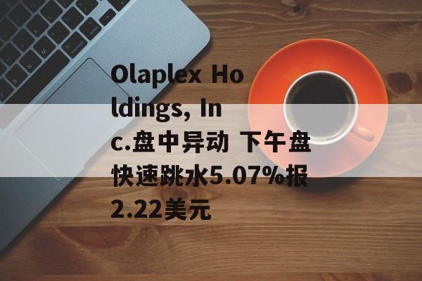 Olaplex Holdings, Inc.盘中异动 下午盘快速跳水5.07%报2.22美元