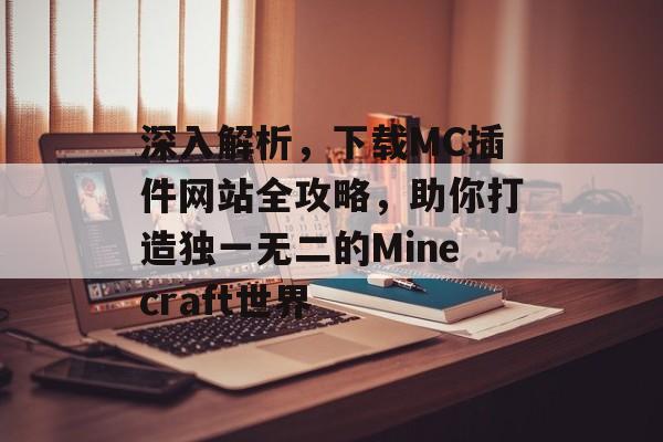 深入解析,下载MC插件网站全攻略,助你打造独一无二的Minecraft世界 深入解析,下载MC插件网站全攻略,助你打造独一无二的Minecraft世界